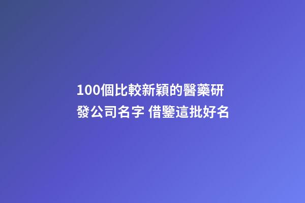100個比較新穎的醫藥研發公司名字 借鑒這批好名
